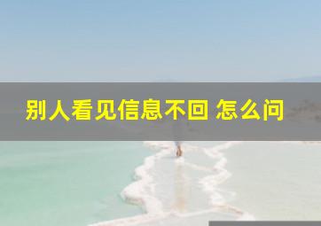 别人看见信息不回 怎么问